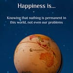 Happiness is Knowing that nothing is permanent in this world, not even our problems