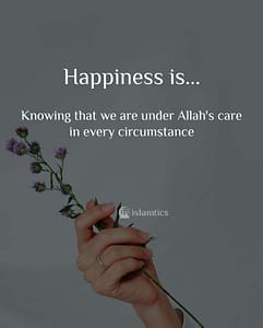 Happiness is Knowing that we are under Allah's care in every circumstance